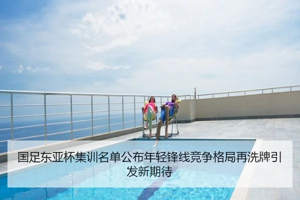 国足东亚杯集训名单公布年轻锋线竞争格局再洗牌引发新期待