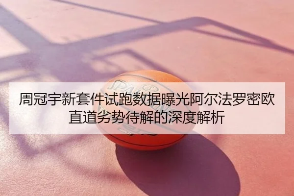 周冠宇新套件试跑数据曝光阿尔法罗密欧直道劣势待解的深度解析